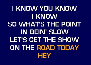 I KNOW YOU KNOW
I KNOW
SO WHATS THE POINT
IN BEIN' SLOW
LET'S GET THE SHOW
ON THE ROAD TODAY
HEY