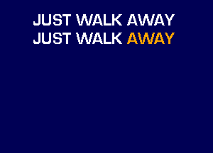 JUST WALK AWIlY
JUST WALK AWAY