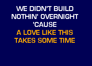 WE DIDMT BUILD
NOTHIN' OVERNIGHT
'CAUSE
A LOVE LIKE THIS
TAKES SOME TIME