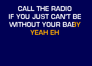 CALL THE RADIO
IF YOU JUST CAN'T BE
WITHOUT YOUR BABY
YEAH EH