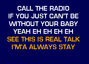 CALL THE RADIO
IF YOU JUST CAN'T BE
WITHOUT YOUR BABY
YEAH EH EH EH EH
SEE THIS IS REAL TALK
I'M'A ALWAYS STAY