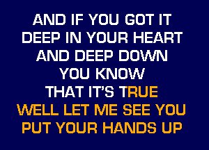 AND IF YOU GOT IT
DEEP IN YOUR HEART
AND DEEP DOWN
YOU KNOW
THAT ITS TRUE
WELL LET ME SEE YOU
PUT YOUR HANDS UP