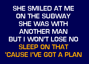 SHE SMILED AT ME
ON THE SUBWAY
SHE WAS WITH
ANOTHER MAN
BUT I WON'T LOSE N0
SLEEP ON THAT
'CAUSE I'VE GOT A PLAN