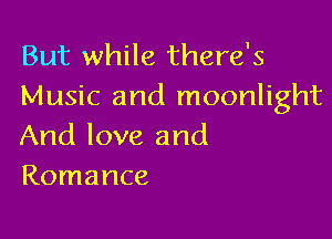 But while there's
Music and moonlight

And love and
Romance