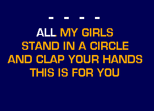 ALL MY GIRLS
STAND IN A CIRCLE
AND CLAP YOUR HANDS
THIS IS FOR YOU