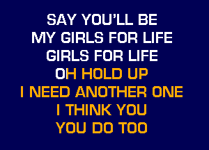 SAY YOU'LL BE
MY GIRLS FOR LIFE
GIRLS FOR LIFE
0H HOLD UP
I NEED ANOTHER ONE
I THINK YOU
YOU DO T00