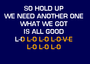 SO HOLD UP
WE NEED ANOTHER ONE
WHAT WE GOT
IS ALL GOOD
L-O L-O L-O L-O-V-E
L-O L-O L-O