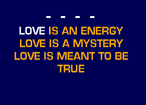 LOVE IS AN ENERGY
LOVE IS A MYSTERY
LOVE IS MEANT TO BE
TRUE