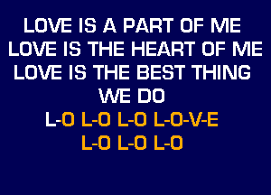 LOVE IS A PART OF ME
LOVE IS THE HEART OF ME
LOVE IS THE BEST THING

WE DO
L-O L-O L-O L-O-V-E
L-O L-O L-O