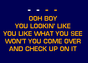 00H BOY
YOU LOOKIN' LIKE
YOU LIKE WHAT YOU SEE
WON'T YOU COME OVER
AND CHECK UP ON IT