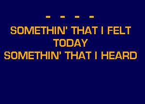 SOMETHIN' THAT I FELT
TODAY
SOMETHIN' THAT I HEARD