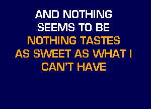 AND NOTHING
SEEMS TO BE
NOTHING TASTES
AS SWEET AS WHAT I
CAN'T HAVE