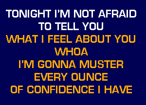 TONIGHT I'M NOT AFRAID
TO TELL YOU
WHAT I FEEL ABOUT YOU
VVHOA
I'M GONNA MUSTER
EVERY DUNCE
OF CONFIDENCE I HAVE