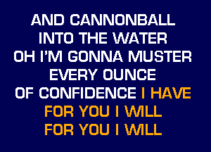 AND CANNONBALL
INTO THE WATER
0H I'M GONNA MUSTER
EVERY DUNCE
OF CONFIDENCE I HAVE
FOR YOU I INILL
FOR YOU I INILL