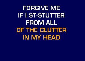 FORGIVE ME
IF I ST-STUTI'ER
FROM ALL
OF THE CLUTI'ER

IN MY HEAD