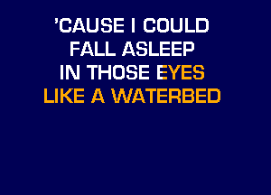 'CAUSE I COULD
FALL ASLEEP
IN THOSE EYES
LIKE A WATERBED

g