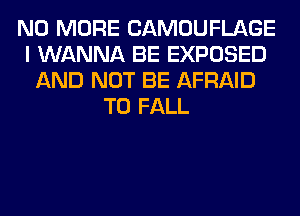 NO MORE CAMOUFLAGE
I WANNA BE EXPOSED
AND NOT BE AFRAID
T0 FALL