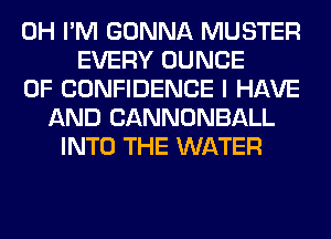 0H I'M GONNA MUSTER
EVERY DUNCE
OF CONFIDENCE I HAVE
AND CANNONBALL
INTO THE WATER