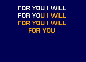 FOR YOU I WILL

FOR YOU I WLL

FOR YOU I WILL
FOR YOU