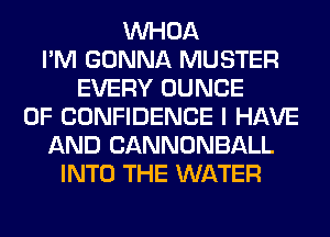 VVHOA
I'M GONNA MUSTER
EVERY DUNCE
OF CONFIDENCE I HAVE
AND CANNONBALL
INTO THE WATER