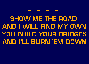 SHOW ME THE ROAD
AND I WILL FIND MY OWN
YOU BUILD YOUR BRIDGES
AND I'LL BURN 'EM DOWN
