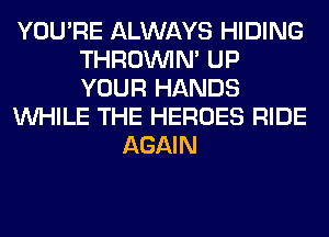 YOU'RE ALWAYS HIDING
THROINIM UP
YOUR HANDS

WHILE THE HEROES RIDE

AGAIN