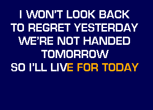 I WON'T LOOK BACK
TO REGRET YESTERDAY
WERE NOT HANDED
TOMORROW
SO I'LL LIVE FOR TODAY