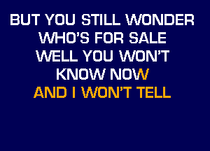 BUT YOU STILL WONDER
WHO'S FOR SALE
WELL YOU WON'T

KNOW NOW
AND I WON'T TELL