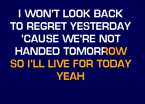 I WON'T LOOK BACK
TO REGRET YESTERDAY
'CAUSE WERE NOT
HANDED TOMORROW
SO I'LL LIVE FOR TODAY
YEAH