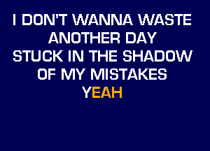 I DON'T WANNA WASTE
ANOTHER DAY
STUCK IN THE SHADOW
OF MY MISTAKES
YEAH