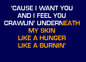 'CAUSE I WANT YOU
AND I FEEL YOU
CRAWLIN' UNDERNEATH
MY SKIN
LIKE A HUNGER
LIKE A BURNIN'