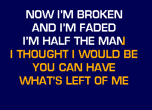 NOW I'M BROKEN
AND I'M FADED
I'M HALF THE MAN
I THOUGHT I WOULD BE
YOU CAN HAVE
WHATS LEFT OF ME