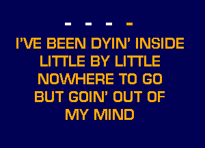 I'VE BEEN DYIN' INSIDE
LITI'LE BY LITI'LE
NOUVHERE TO GO
BUT GOIN' OUT OF

MY MIND