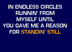 IN ENDLESS CIRCLES
RUNNIN' FROM
MYSELF UNTIL

YOU GAVE ME A REASON

FOR STANDIN' STILL