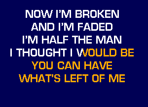 NOW I'M BROKEN
AND I'M FADED
I'M HALF THE MAN
I THOUGHT I WOULD BE
YOU CAN HAVE
WHATS LEFT OF ME