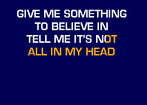 GIVE ME SOMETHING
TO BELIEVE IN
TELL ME ITS NOT
iALL IN MY HEAD