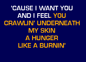 'CAUSE I WANT YOU
AND I FEEL YOU
CRAWLIN' UNDERNEATH
MY SKIN
A HUNGER
LIKE A BURNIN'