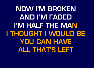 NOW I'M BROKEN
AND I'M FADED
I'M HALF THE MAN
I THOUGHT I WOULD BE
YOU CAN HAVE
ALL THAT'S LEFT