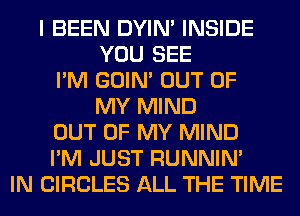 I BEEN DYIN' INSIDE
YOU SEE
I'M GOIN' OUT OF
MY MIND
OUT OF MY MIND
I'M JUST RUNNIN'
IN CIRCLES ALL THE TIME