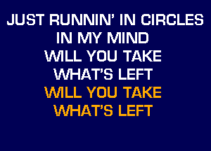 JUST RUNNIN' IN CIRCLES
IN MY MIND
WILL YOU TAKE
WHATS LEFT
WILL YOU TAKE
WHATS LEFT