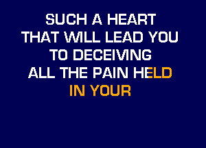 SUCH A HEART
THAT WLL LEAD YOU
TO DECEIVING
ALL THE PAIN HELD
IN YOUR