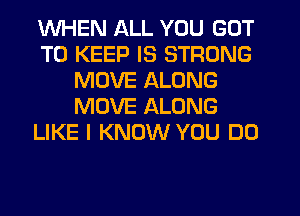 WHEN ALL YOU GOT
TO KEEP IS STRONG
MOVE ALONG
MOVE ALONG
LIKE I KNOW YOU DO