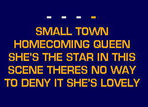 SMALL TOWN
HOMECOMING QUEEN
SHE'S THE STAR IN THIS
SCENE THERES NO WAY
TO DENY IT SHE'S LOVELY