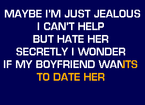 MAYBE I'M JUST JEALOUS
I CAN'T HELP
BUT HATE HER
SECRETLY I WONDER
IF MY BOYFRIEND WANTS
TO DATE HER