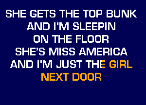 SHE GETS THE TOP BUNK
AND I'M SLEEPIN
ON THE FLOOR
SHE'S MISS AMERICA
AND I'M JUST THE GIRL
NEXT DOOR