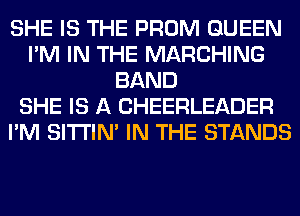 SHE IS THE PROM QUEEN
I'M IN THE MARCHING
BAND
SHE IS A CHEERLEADER
I'M SITI'IN' IN THE STANDS