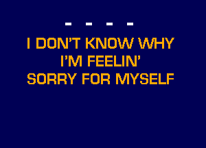 I DON'T KNOW WHY
I'M FEELIN'

SORRY FOR MYSELF