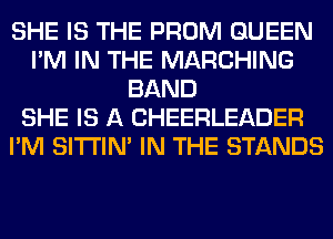 SHE IS THE PROM QUEEN
I'M IN THE MARCHING
BAND
SHE IS A CHEERLEADER
I'M SITI'IN' IN THE STANDS