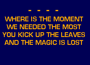 WHERE IS THE MOMENT
WE NEEDED THE MOST
YOU KICK UP THE LEAVES
AND THE MAGIC IS LOST