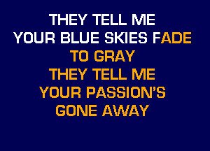 THEY TELL ME
YOUR BLUE SKIES FADE
T0 GRAY
THEY TELL ME
YOUR PASSION'S
GONE AWAY